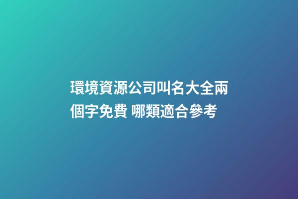 環境資源公司叫名大全兩個字免費 哪類適合參考-第1張-公司起名-玄機派